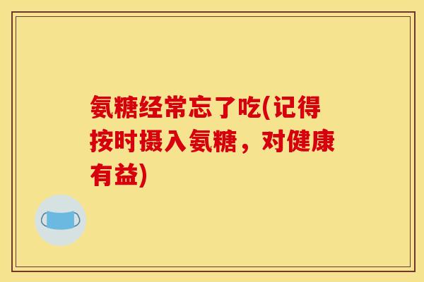 氨糖经常忘了吃(记得按时摄入氨糖,对健康有益) 氨糖经常忘了吃(记得按时摄入氨糖,对健康有益)