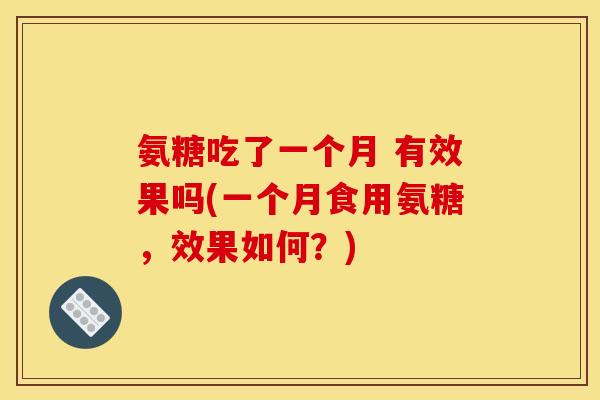 氨糖吃了一个月 有效果吗(一个月食用氨糖,效果如何?) 氨糖吃了一个月 有效果吗(一个月食用氨糖,效果如何?)