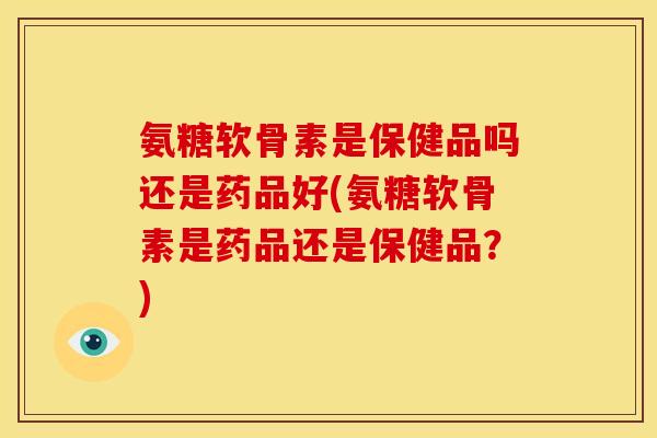 氨糖软骨素是保健品吗还是药品好(氨糖软骨素是药品还是保健品?) 氨糖软骨素是保健品吗还是药品好(氨糖软骨素是药品还是保健品?)