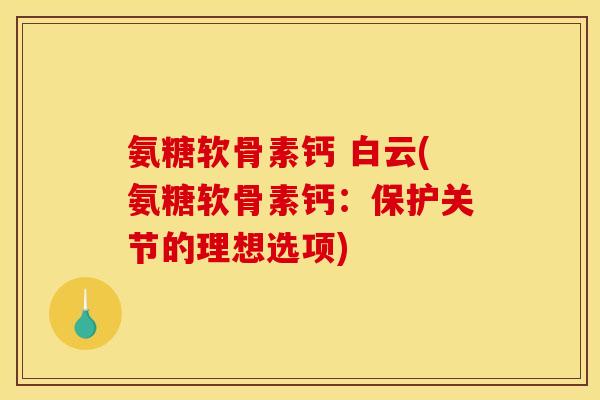 氨糖软骨素钙 白云(氨糖软骨素钙:保护关节的理想选项) 氨糖软骨素钙 白云(氨糖软骨素钙:保护关节的理想选项)