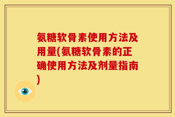 氨糖软骨素使用方法及用量(氨糖软骨素的正确使用方法及剂量指南) 氨糖软骨素使用方法及用量(氨糖软骨素的正确使用方法及剂量指南)