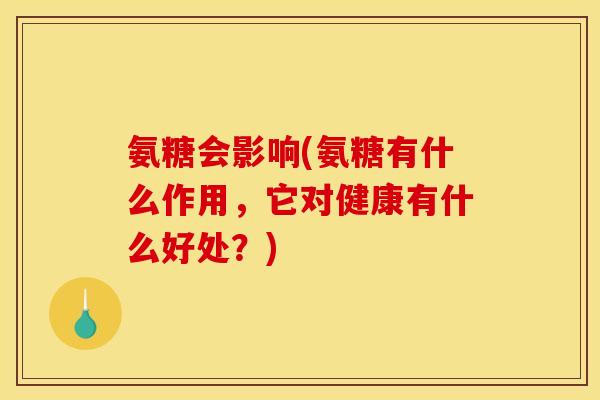 氨糖会影响(氨糖有什么作用,它对健康有什么好处?) 氨糖会影响(氨糖有什么作用,它对健康有什么好处?)