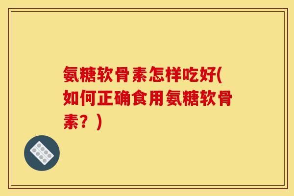 氨糖软骨素怎样吃好(如何正确食用氨糖软骨素？)
