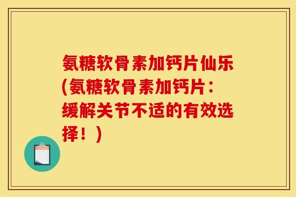 氨糖软骨素加钙片仙乐(氨糖软骨素加钙片：缓解关节不适的有效选择！)