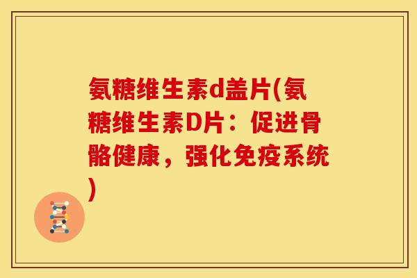 氨糖维生素d盖片(氨糖维生素D片：促进骨骼健康，强化免疫系统)