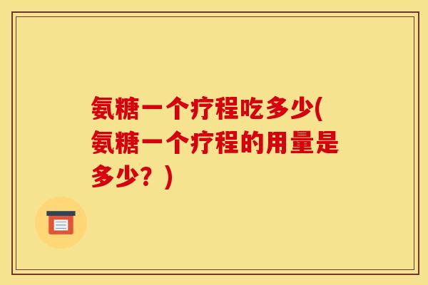 氨糖一个疗程吃多少(氨糖一个疗程的用量是多少?) 氨糖一个疗程吃多少(氨糖一个疗程的用量是多少?)