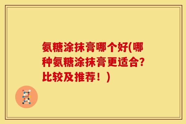 氨糖涂抹膏哪个好(哪种氨糖涂抹膏更适合？比较及推荐！)
