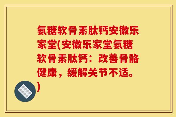氨糖软骨素肽钙安徽乐家堂(安徽乐家堂氨糖软骨素肽钙：改善骨骼健康，缓解关节不适。)