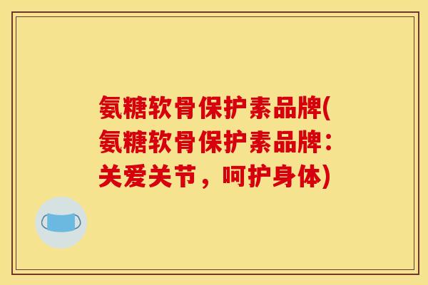 氨糖软骨保护素品牌(氨糖软骨保护素品牌：关爱关节，呵护身体)
