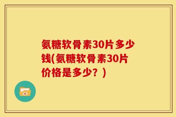 氨糖软骨素30片多少钱(氨糖软骨素30片价格是多少?) 氨糖软骨素30片多少钱(氨糖软骨素30片价格是多少?)