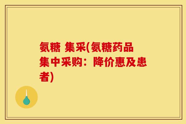 氨糖 集采(氨糖药品集中采购：降价惠及患者)