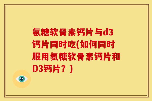 氨糖软骨素钙片与d3钙片同时吃(如何同时服用氨糖软骨素钙片和D3钙片？)