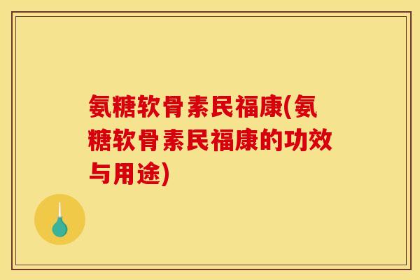 氨糖软骨素民福康(氨糖软骨素民福康的功效与用途) 氨糖软骨素民福康(氨糖软骨素民福康的功效与用途)