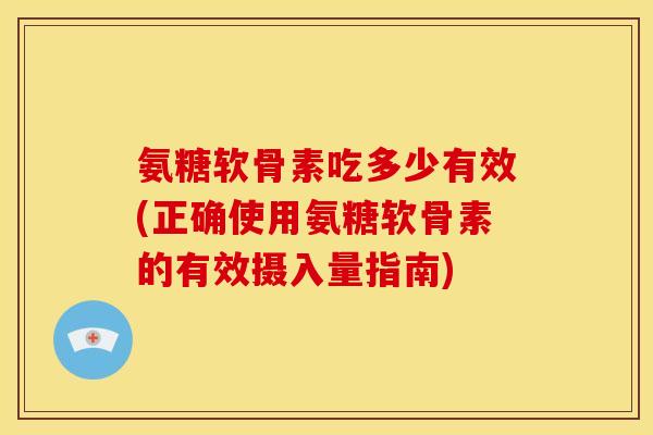 氨糖软骨素吃多少有效(正确使用氨糖软骨素的有效摄入量指南) 氨糖软骨素吃多少有效(正确使用氨糖软骨素的有效摄入量指南)