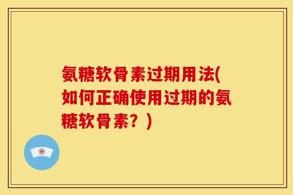 氨糖软骨素过期用法(如何正确使用过期的氨糖软骨素?) 氨糖软骨素过期用法(如何正确使用过期的氨糖软骨素?)
