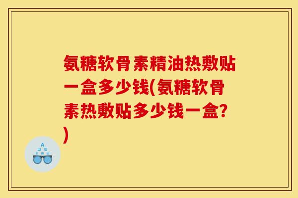 氨糖软骨素精油热敷贴一盒多少钱(氨糖软骨素热敷贴多少钱一盒?) 氨糖软骨素精油热敷贴一盒多少钱(氨糖软骨素热敷贴多少钱一盒?)