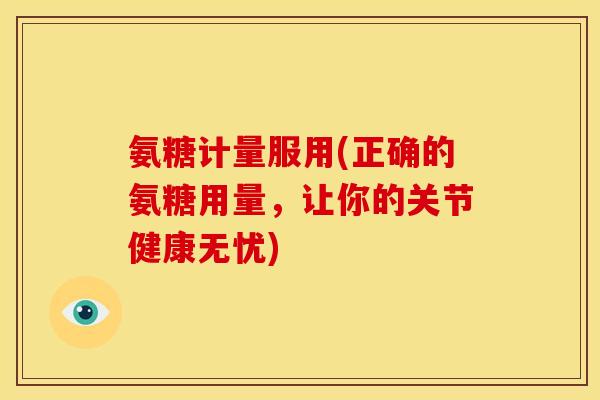 氨糖计量服用(正确的氨糖用量，让你的关节健康无忧)