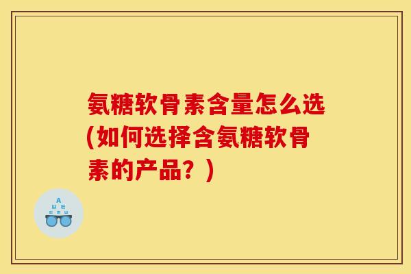 氨糖软骨素含量怎么选(如何选择含氨糖软骨素的产品?) 氨糖软骨素含量怎么选(如何选择含氨糖软骨素的产品?)