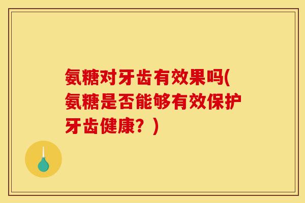 氨糖对牙齿有效果吗(氨糖是否能够有效保护牙齿健康?) 氨糖对牙齿有效果吗(氨糖是否能够有效保护牙齿健康?)