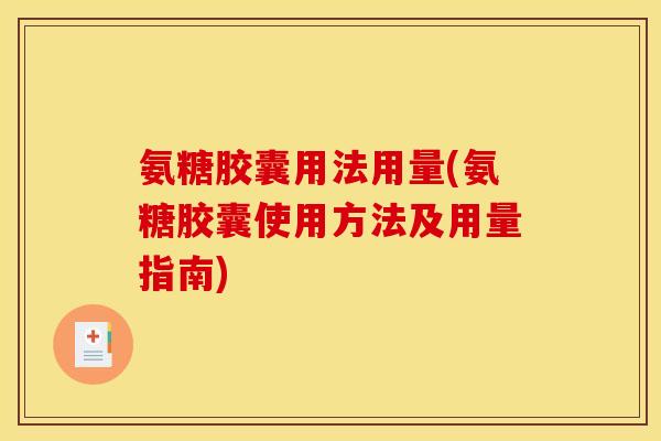 氨糖胶囊用法用量(氨糖胶囊使用方法及用量指南) 氨糖胶囊用法用量(氨糖胶囊使用方法及用量指南)