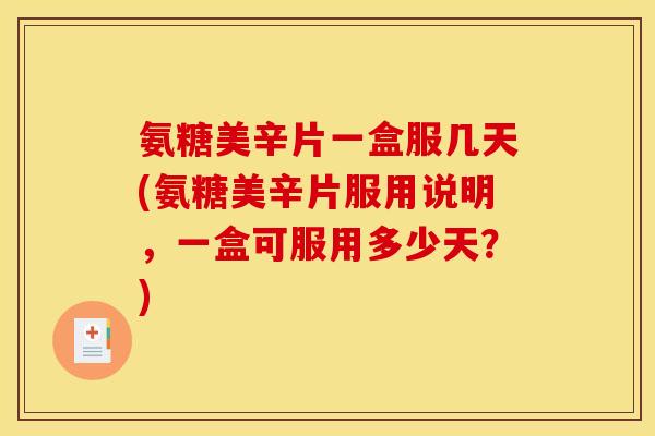 氨糖美辛片一盒服几天(氨糖美辛片服用说明，一盒可服用多少天？)