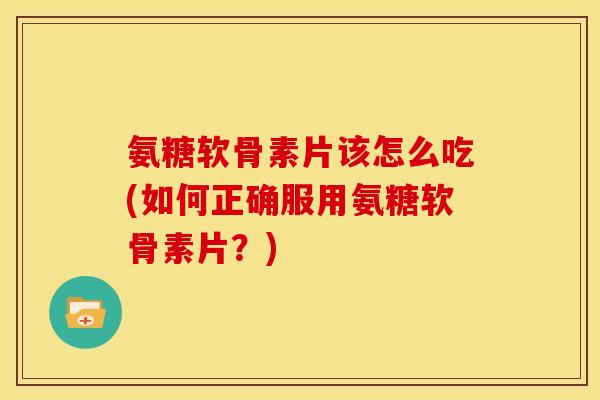 氨糖软骨素片该怎么吃(如何正确服用氨糖软骨素片?) 氨糖软骨素片该怎么吃(如何正确服用氨糖软骨素片?)