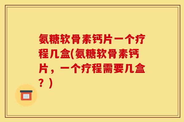 氨糖软骨素钙片一个疗程几盒(氨糖软骨素钙片,一个疗程需要几盒?) 氨糖软骨素钙片一个疗程几盒(氨糖软骨素钙片,一个疗程需要几盒?)