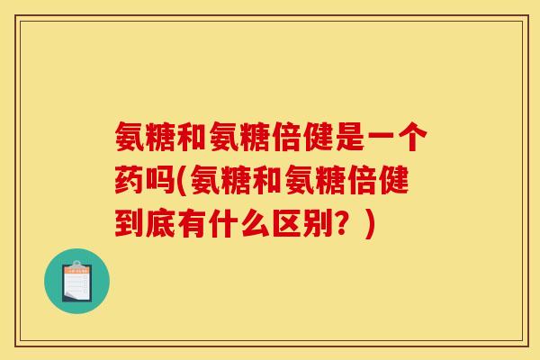 氨糖和氨糖倍健是一个药吗(氨糖和氨糖倍健到底有什么区别?) 氨糖和氨糖倍健是一个药吗(氨糖和氨糖倍健到底有什么区别?)