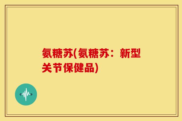 氨糖苏(氨糖苏:新型关节保健品) 氨糖苏(氨糖苏:新型关节保健品)