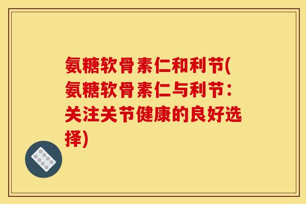 氨糖软骨素仁和利节(氨糖软骨素仁与利节:关注关节健康的良好选择) 氨糖软骨素仁和利节(氨糖软骨素仁与利节:关注关节健康的良好选择)
