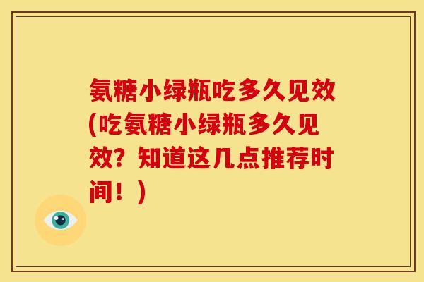 氨糖小绿瓶吃多久见效(吃氨糖小绿瓶多久见效?知道这几点推荐时间!) 氨糖小绿瓶吃多久见效(吃氨糖小绿瓶多久见效?知道这几点推荐时间!)