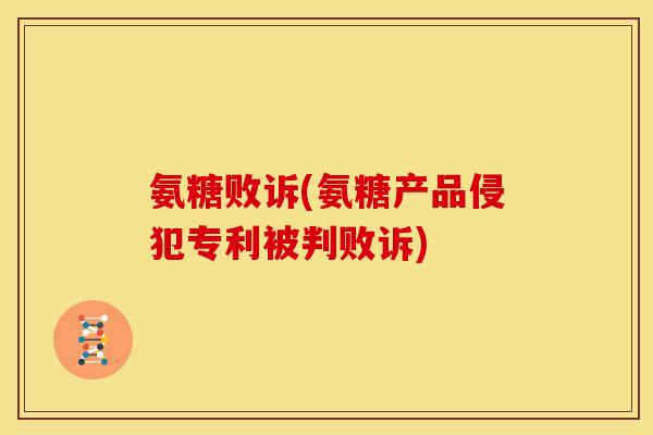 氨糖败诉(氨糖产品侵犯专利被判败诉)