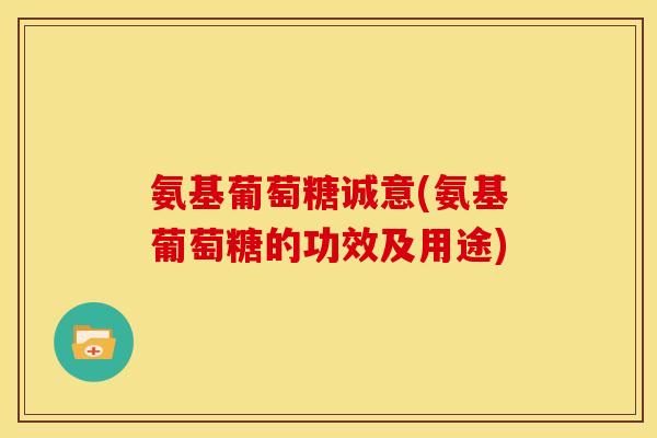 氨基葡萄糖诚意(氨基葡萄糖的功效及用途) 氨基葡萄糖诚意(氨基葡萄糖的功效及用途)