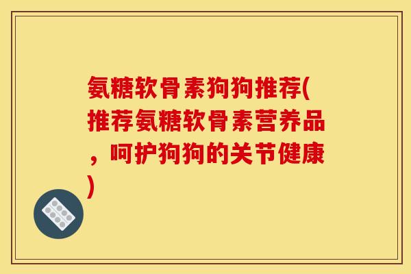 氨糖软骨素狗狗推荐(推荐氨糖软骨素营养品,呵护狗狗的关节健康) 氨糖软骨素狗狗推荐(推荐氨糖软骨素营养品,呵护狗狗的关节健康)