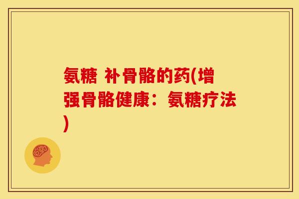 氨糖 补骨骼的药(增强骨骼健康:氨糖疗法) 氨糖 补骨骼的药(增强骨骼健康:氨糖疗法)