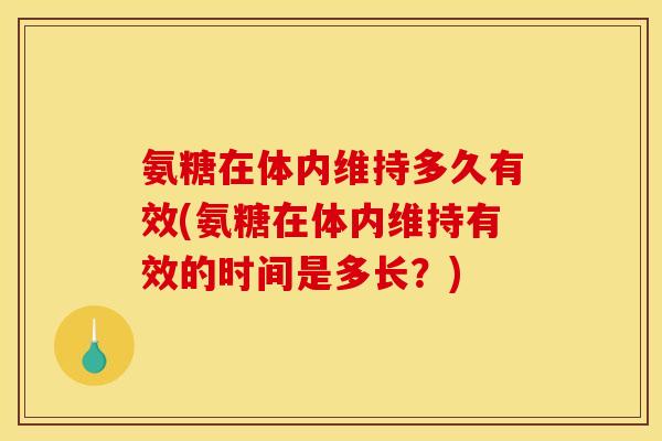 氨糖在体内维持多久有效(氨糖在体内维持有效的时间是多长?) 氨糖在体内维持多久有效(氨糖在体内维持有效的时间是多长?)