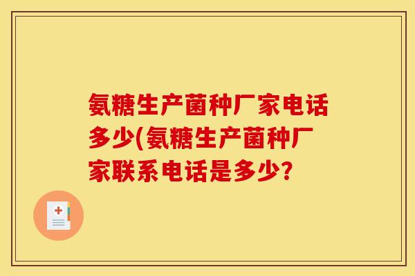 氨糖生产菌种厂家电话多少(氨糖生产菌种厂家联系电话是多少？