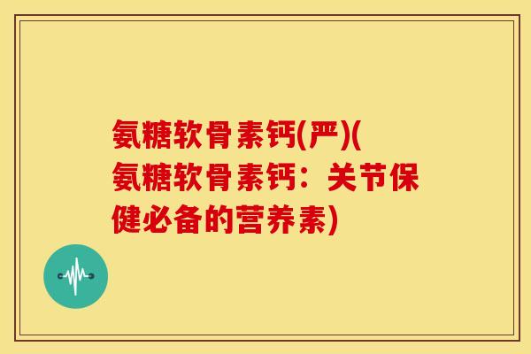 氨糖软骨素钙(严)(氨糖软骨素钙:关节保健必备的营养素) 氨糖软骨素钙(严)(氨糖软骨素钙:关节保健必备的营养素)