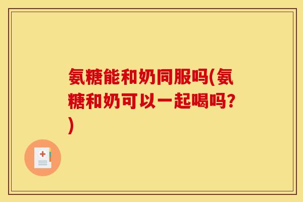 氨糖能和奶同服吗(氨糖和奶可以一起喝吗?) 氨糖能和奶同服吗(氨糖和奶可以一起喝吗?)