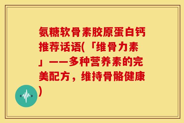 氨糖软骨素胶原蛋白钙推荐话语(「维骨力素」——多种营养素的完美配方，维持骨骼健康)