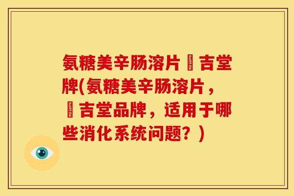氨糖美辛肠溶片栢吉堂牌(氨糖美辛肠溶片，栢吉堂品牌，适用于哪些消化系统问题？)