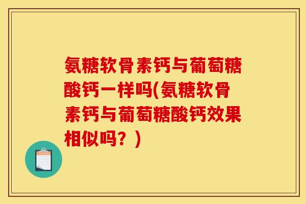 氨糖软骨素钙与葡萄糖酸钙一样吗(氨糖软骨素钙与葡萄糖酸钙效果相似吗?) 氨糖软骨素钙与葡萄糖酸钙一样吗(氨糖软骨素钙与葡萄糖酸钙效果相似吗?)