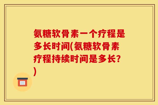 氨糖软骨素一个疗程是多长时间(氨糖软骨素疗程持续时间是多长?) 氨糖软骨素一个疗程是多长时间(氨糖软骨素疗程持续时间是多长?)