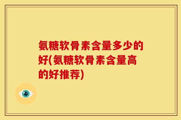 氨糖软骨素含量多少的好(氨糖软骨素含量高的好推荐) 氨糖软骨素含量多少的好(氨糖软骨素含量高的好推荐)
