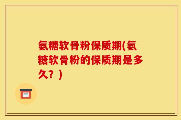氨糖软骨粉保质期(氨糖软骨粉的保质期是多久?) 氨糖软骨粉保质期(氨糖软骨粉的保质期是多久?)