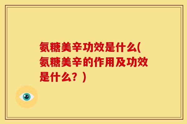 氨糖美辛功效是什么(氨糖美辛的作用及功效是什么？)