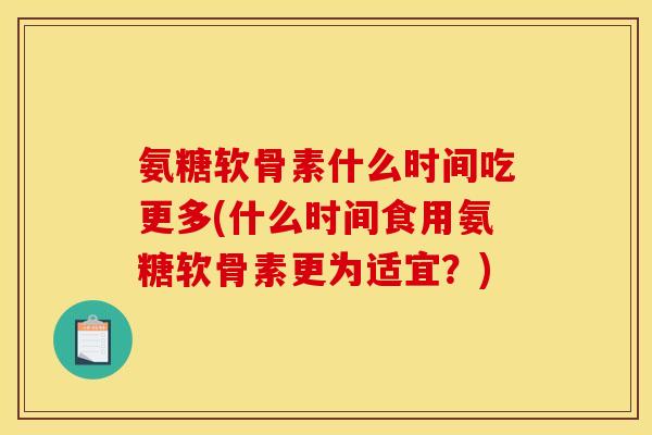氨糖软骨素什么时间吃更多(什么时间食用氨糖软骨素更为适宜？)