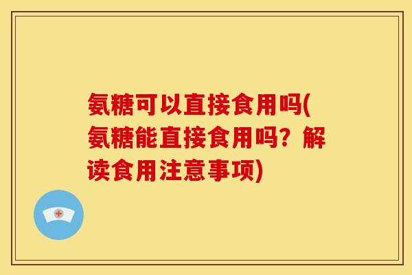 氨糖可以直接食用吗(氨糖能直接食用吗？解读食用注意事项)