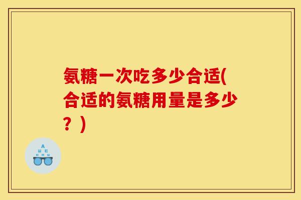 氨糖一次吃多少合适(合适的氨糖用量是多少?) 氨糖一次吃多少合适(合适的氨糖用量是多少?)
