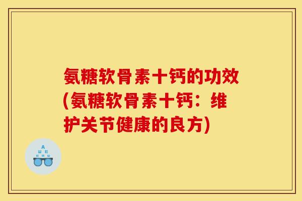 氨糖软骨素十钙的功效(氨糖软骨素十钙：维护关节健康的良方)
